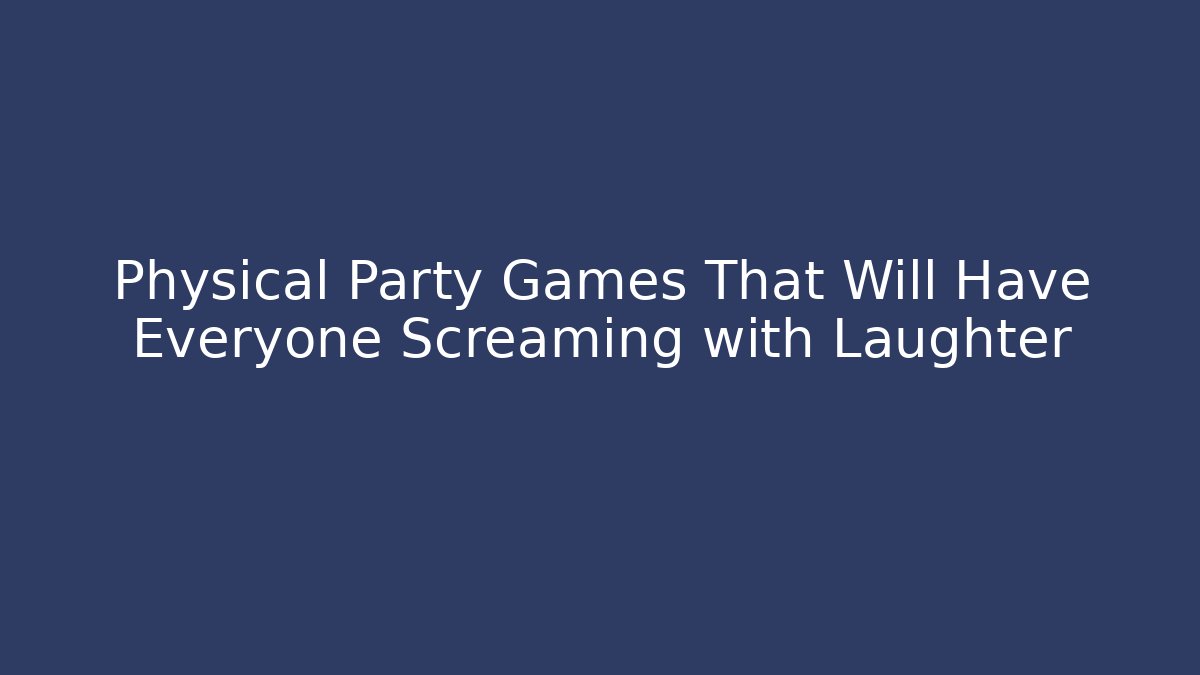 Physical Party Games That Will Have Everyone Screaming with Laughter