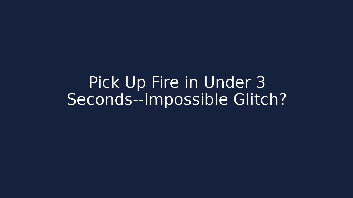 Pick Up Fire in Under 3 Seconds—Impossible Glitch?