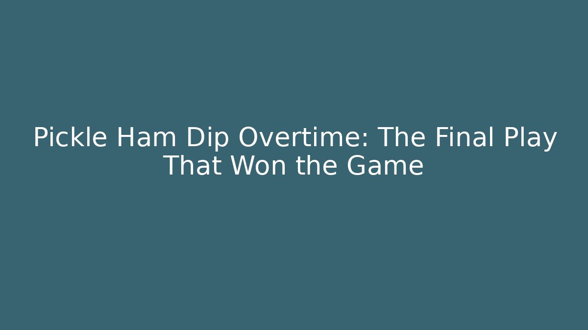 Pickle Ham Dip Overtime: The Final Play That Won the Game