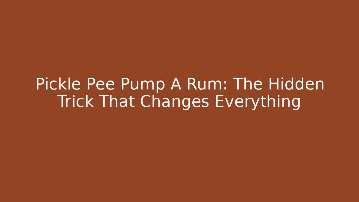 Pickle Pee Pump A Rum: The Hidden Trick That Changes Everything