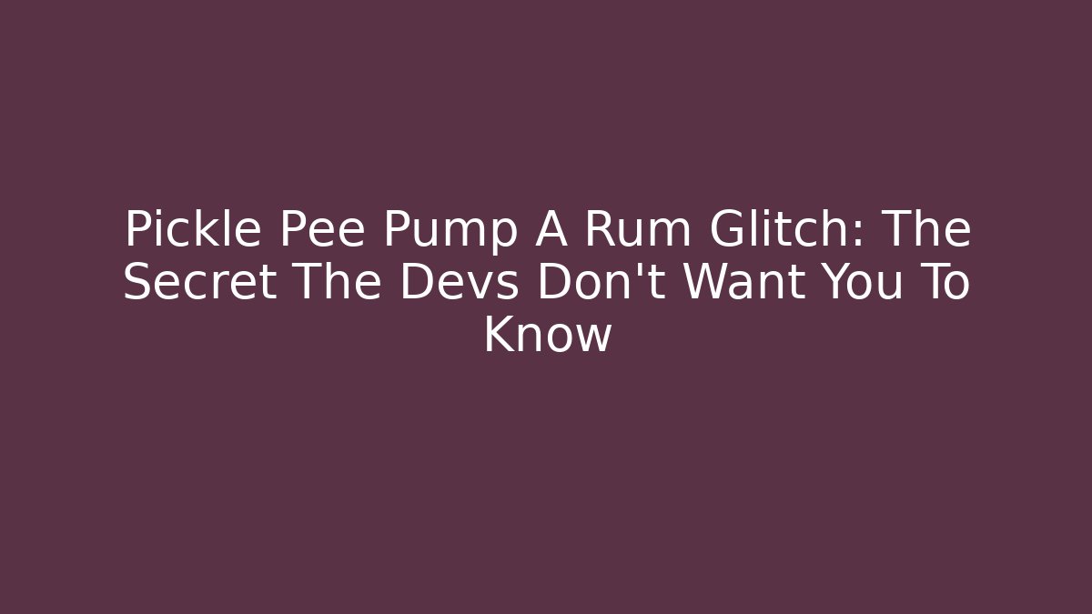 Pickle Pee Pump A Rum Glitch: The Secret The Devs Don't Want You To Know