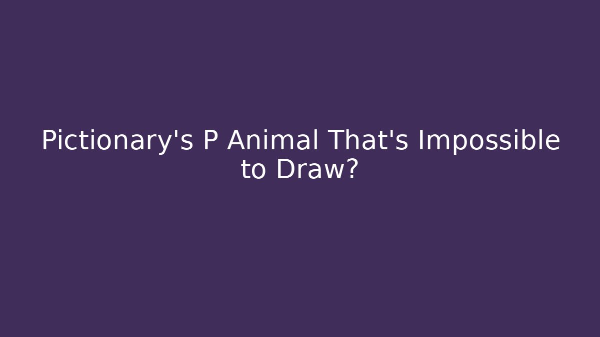 Pictionary's P Animal That's Impossible to Draw?
