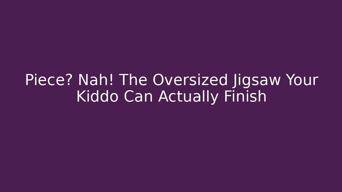 Piece? Nah! The Oversized Jigsaw Your Kiddo Can Actually Finish