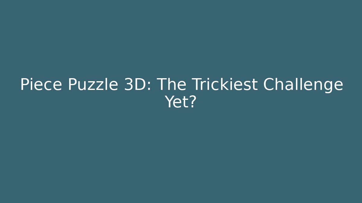 Piece Puzzle 3D: The Trickiest Challenge Yet?
