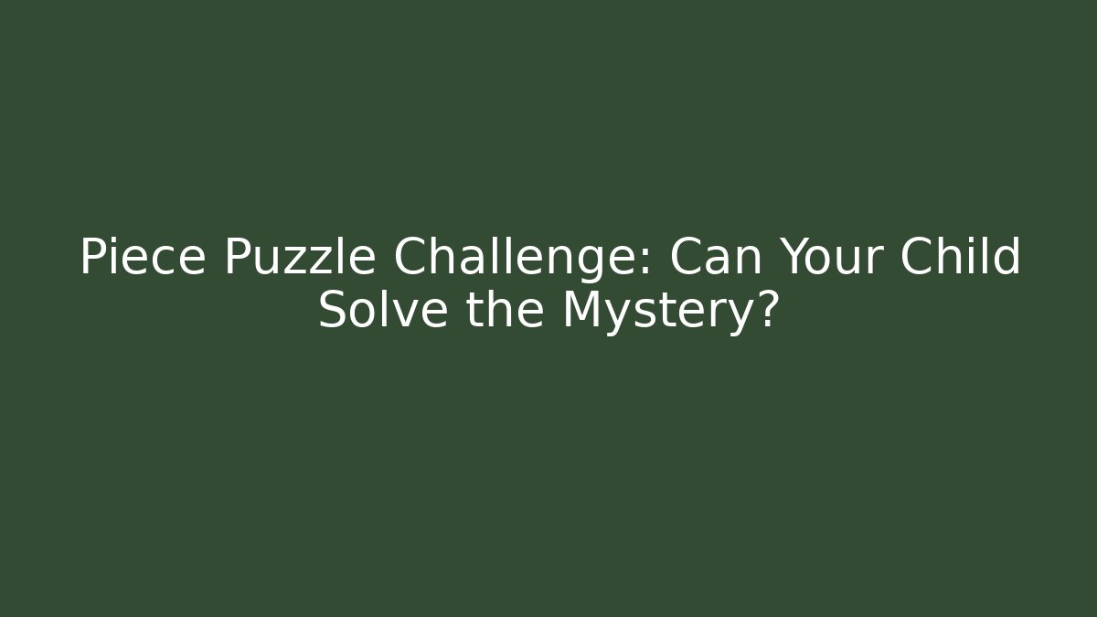 Piece Puzzle Challenge: Can Your Child Solve the Mystery?