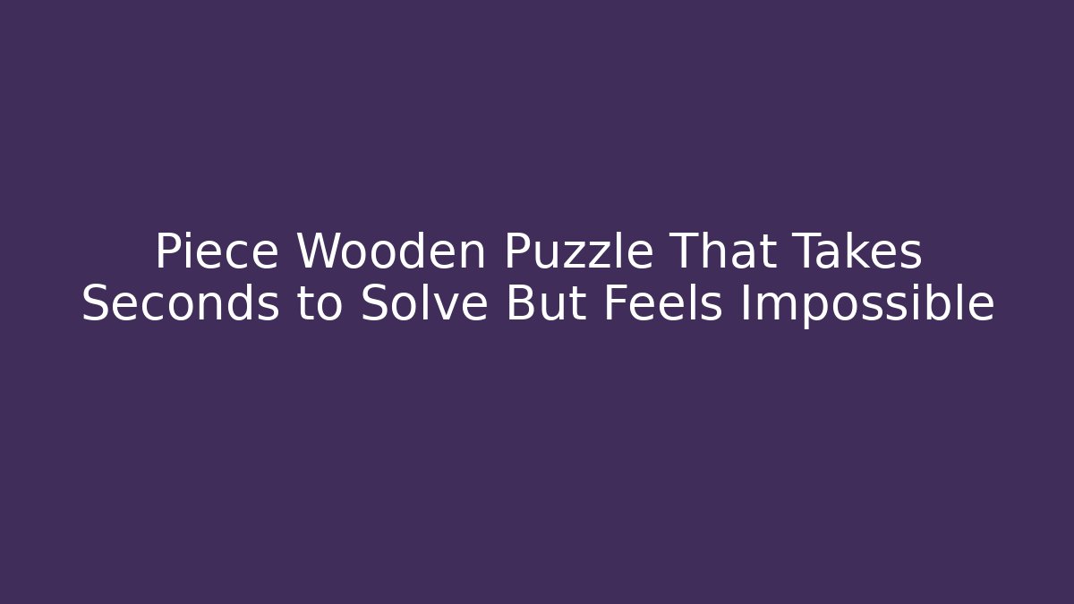 Piece Wooden Puzzle That Takes Seconds to Solve But Feels Impossible