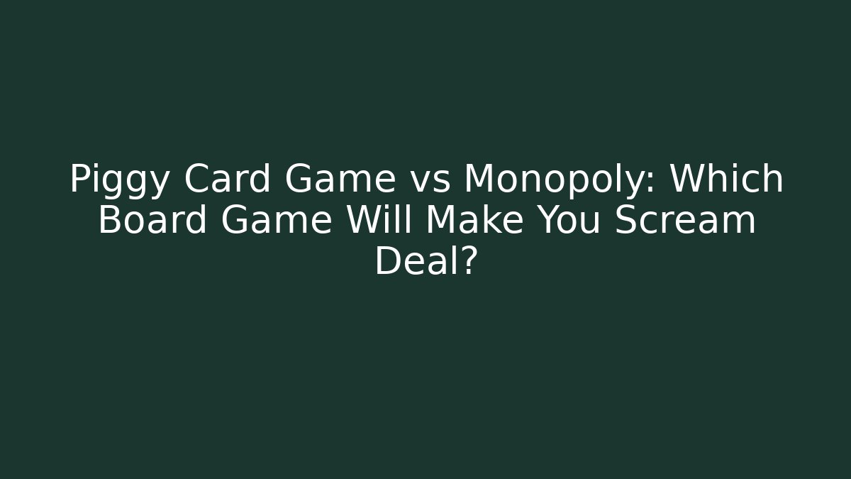Piggy Card Game vs Monopoly: Which Board Game Will Make You Scream Deal?