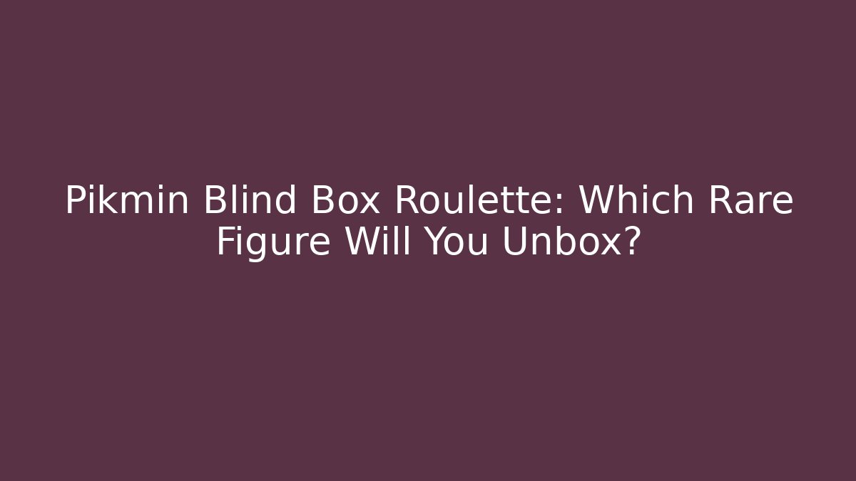 Pikmin Blind Box Roulette: Which Rare Figure Will You Unbox?