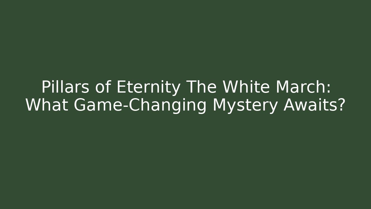 Pillars of Eternity The White March: What Game-Changing Mystery Awaits?