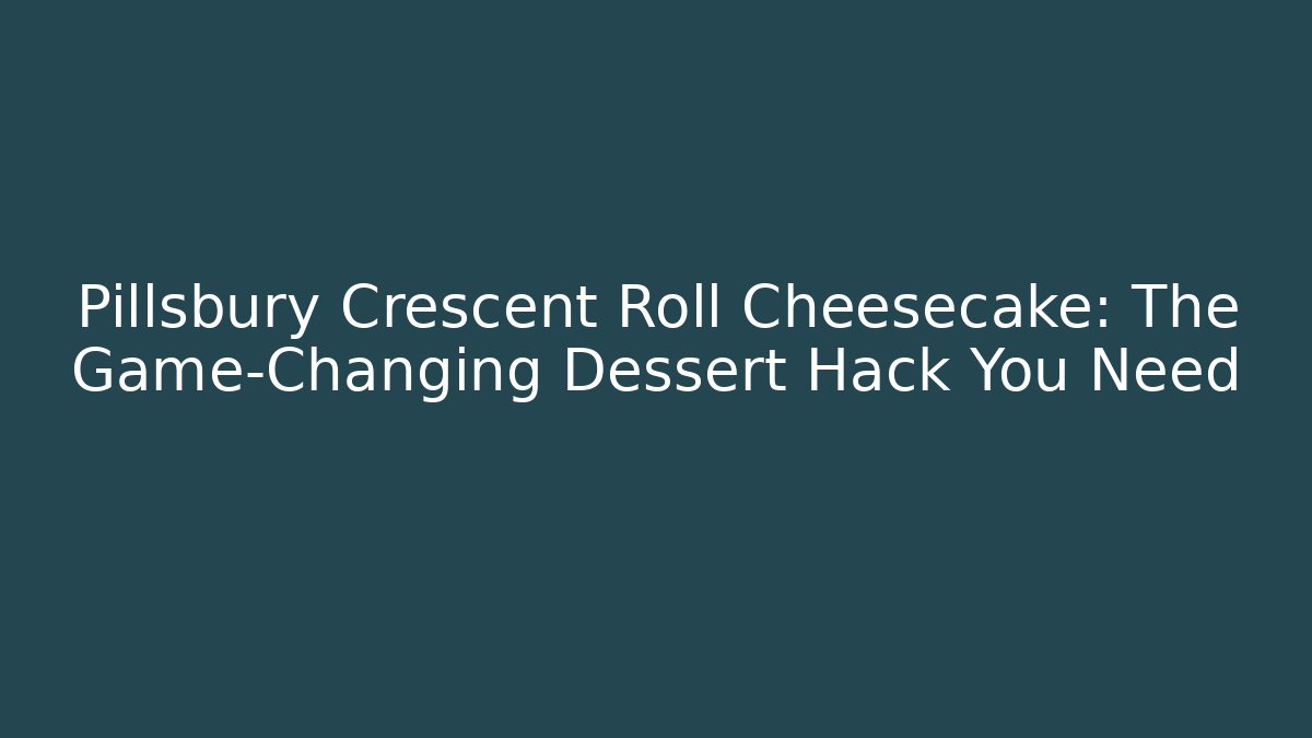 Pillsbury Crescent Roll Cheesecake: The Game-Changing Dessert Hack You Need