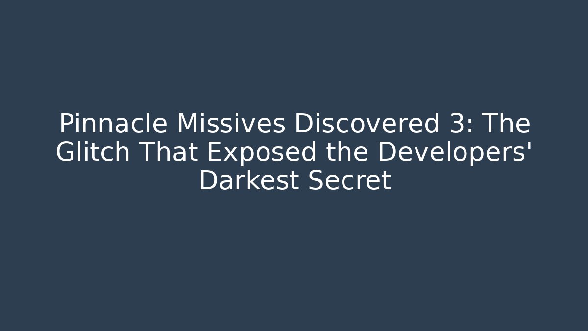 Pinnacle Missives Discovered 3: The Glitch That Exposed the Developers' Darkest Secret