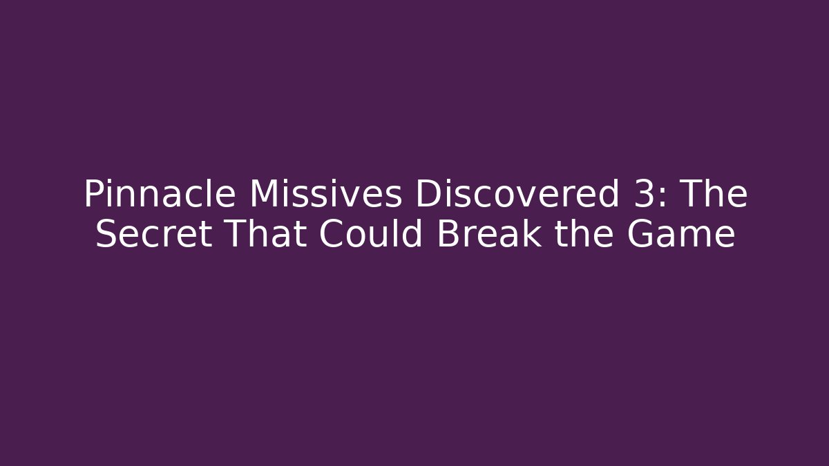 Pinnacle Missives Discovered 3: The Secret That Could Break the Game