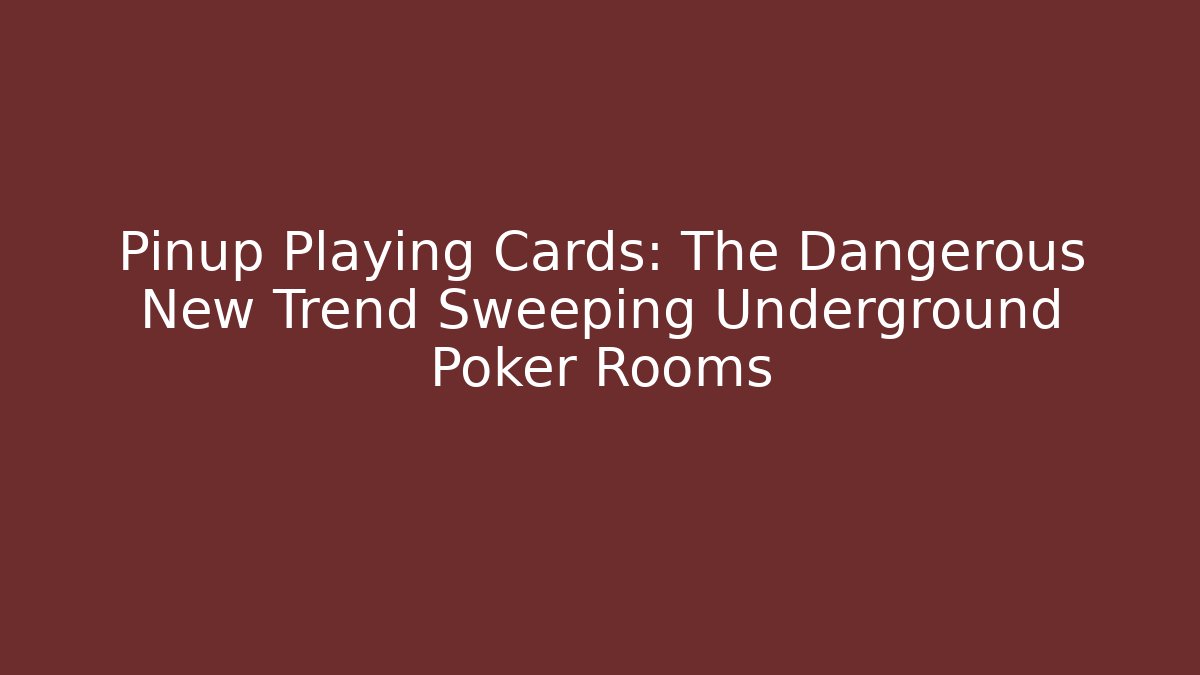 Pinup Playing Cards: The Dangerous New Trend Sweeping Underground Poker Rooms