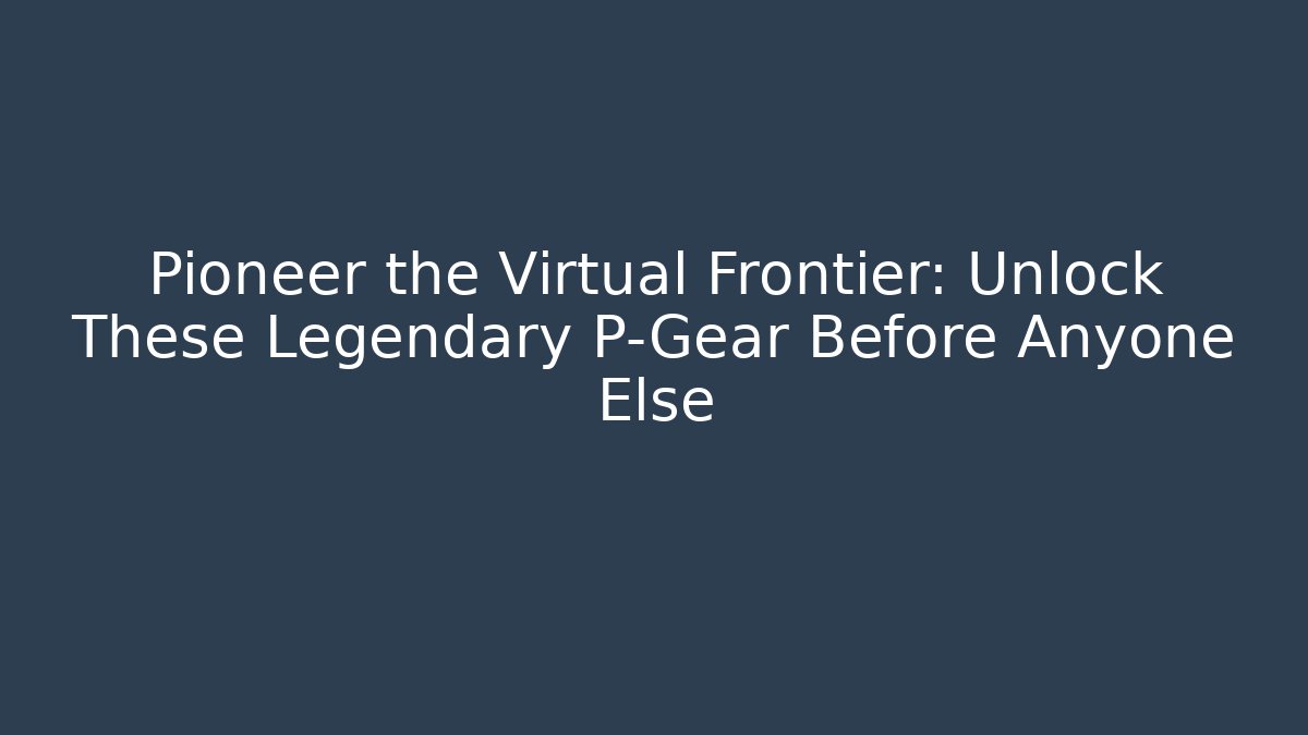 Pioneer the Virtual Frontier: Unlock These Legendary P-Gear Before Anyone Else