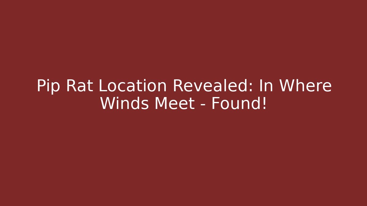 Pip Rat Location Revealed: In Where Winds Meet – Found!