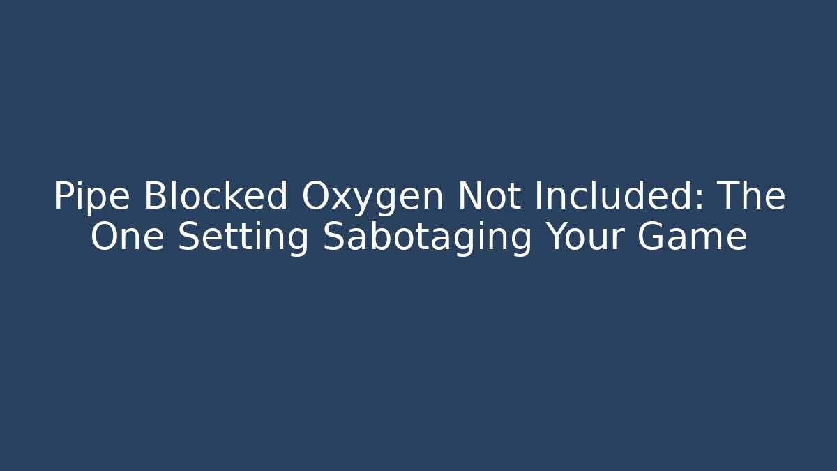 Pipe Blocked Oxygen Not Included: The One Setting Sabotaging Your Game