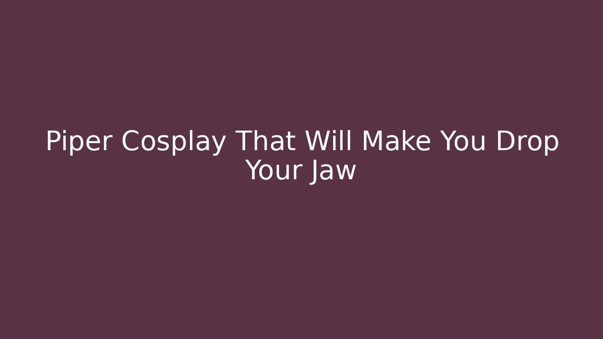 Piper Cosplay That Will Make You Drop Your Jaw