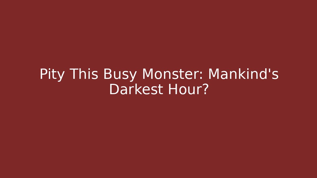 Pity This Busy Monster: Mankind's Darkest Hour?