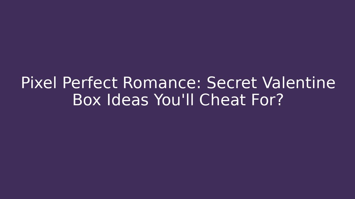 Pixel Perfect Romance: Secret Valentine Box Ideas You'll Cheat For?