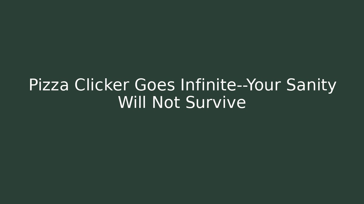 Pizza Clicker Goes Infinite—Your Sanity Will Not Survive