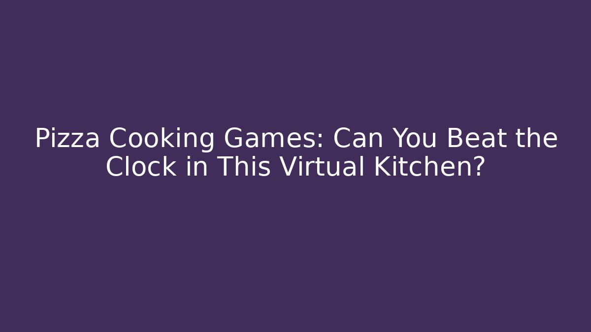 Pizza Cooking Games: Can You Beat the Clock in This Virtual Kitchen?