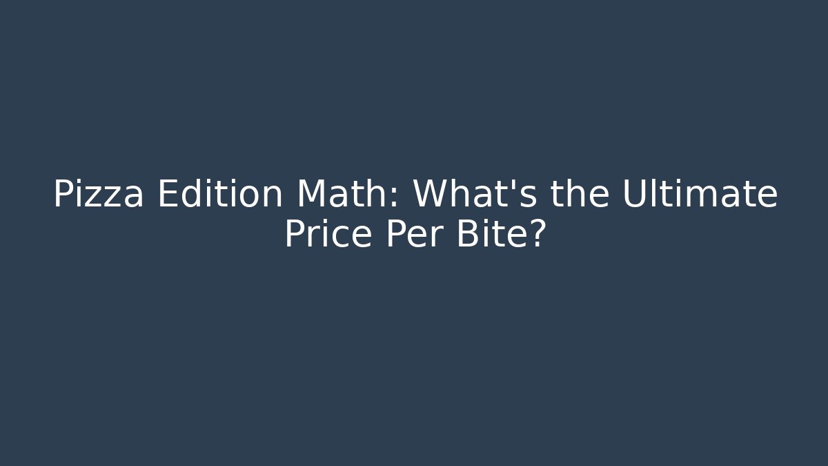 Pizza Edition Math: What's the Ultimate Price Per Bite?