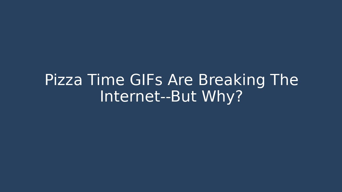 Pizza Time GIFs Are Breaking The Internet—But Why?
