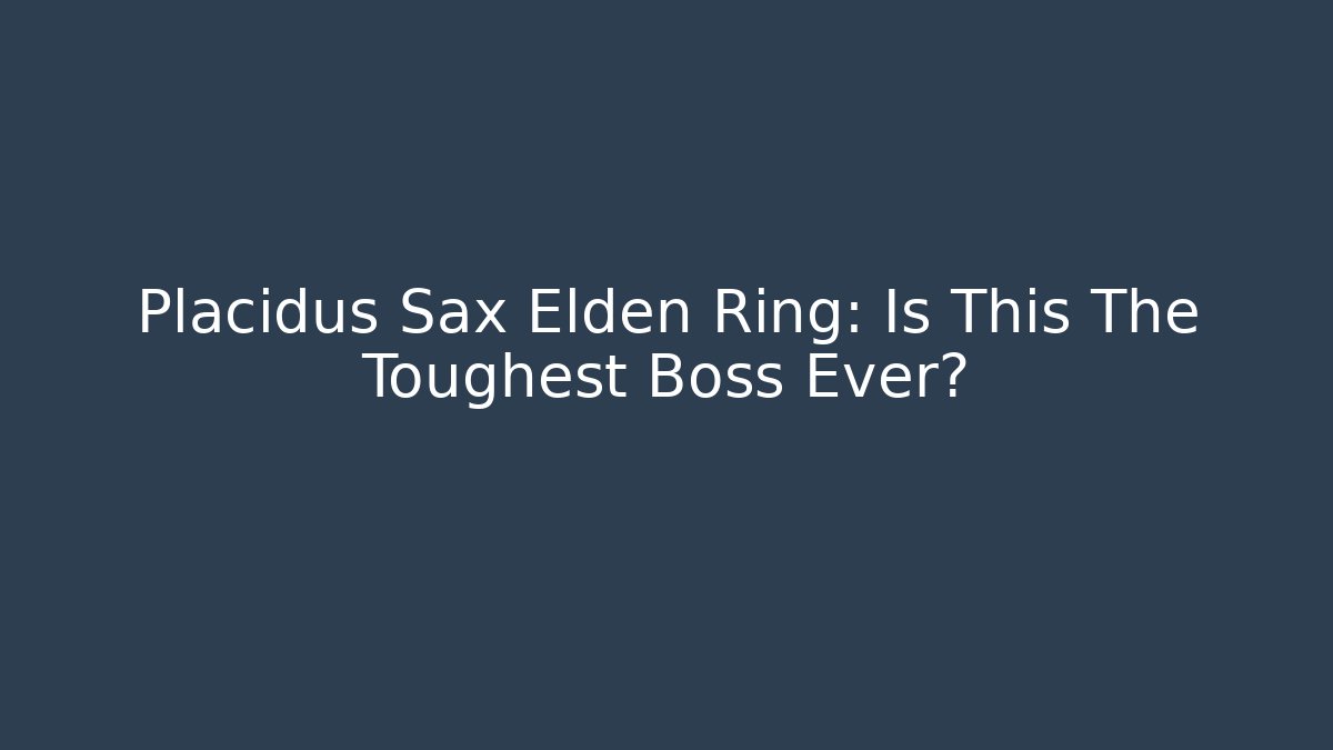 Placidus Sax Elden Ring: Is This The Toughest Boss Ever?