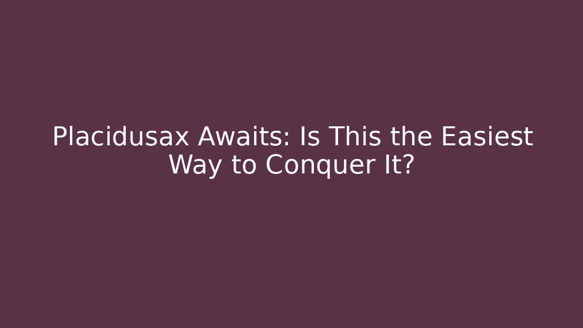Placidusax Awaits: Is This the Easiest Way to Conquer It?