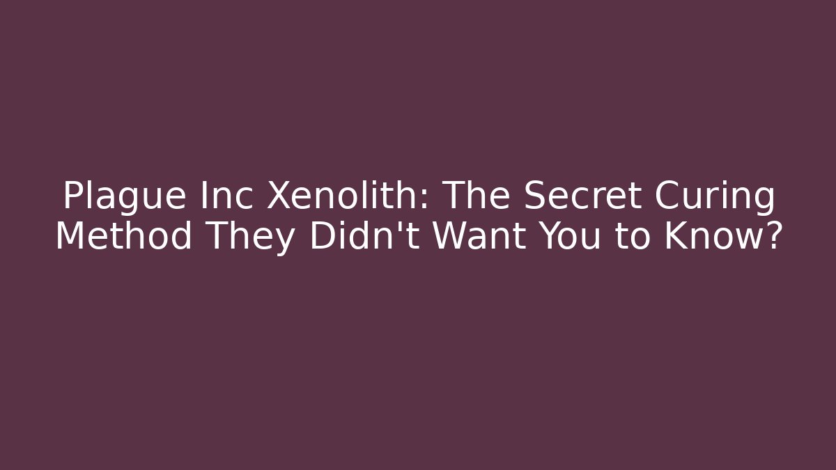 Plague Inc Xenolith: The Secret Curing Method They Didn't Want You to Know?