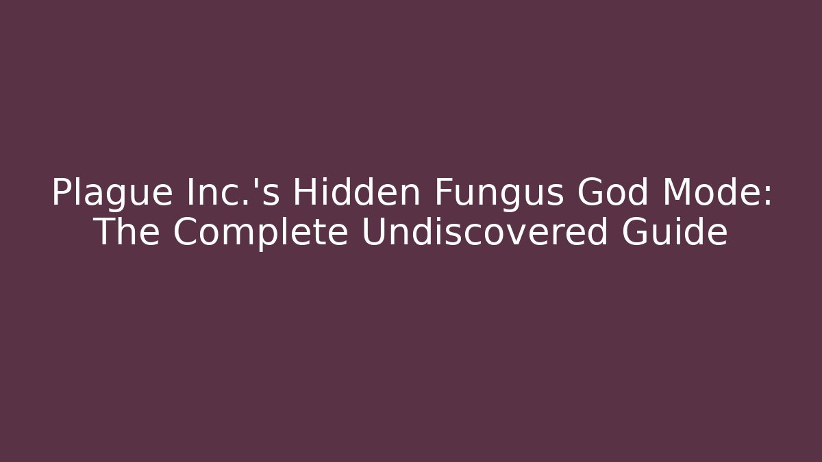 Plague Inc.'s Hidden Fungus God Mode: The Complete Undiscovered Guide