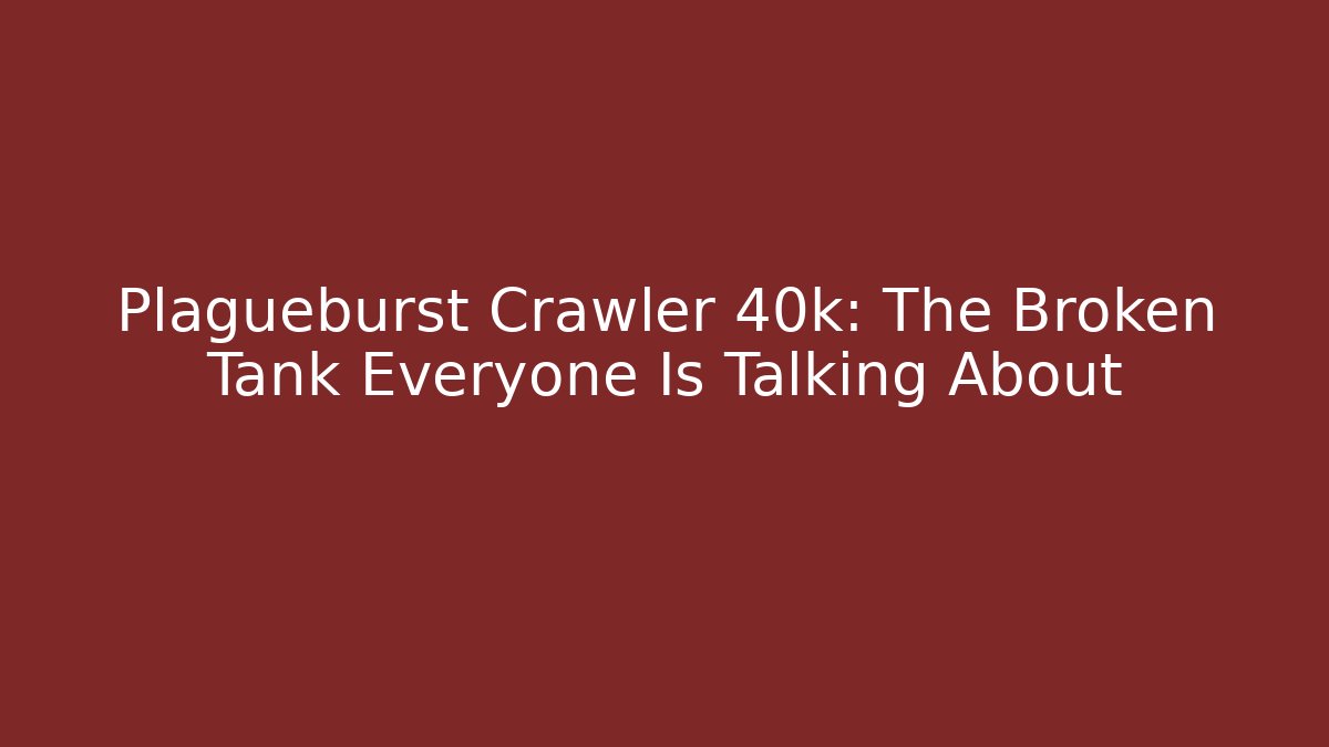 Plagueburst Crawler 40k: The Broken Tank Everyone Is Talking About