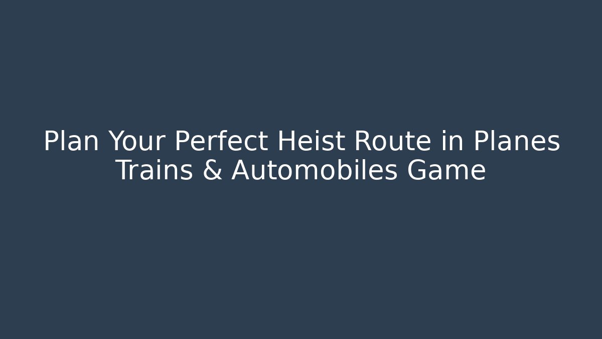 Plan Your Perfect Heist Route in Planes Trains & Automobiles Game