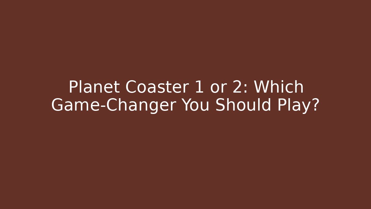 Planet Coaster 1 or 2: Which Game-Changer You Should Play?
