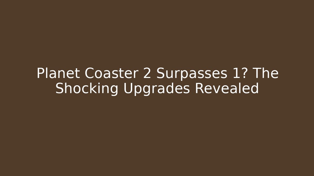 Planet Coaster 2 Surpasses 1? The Shocking Upgrades Revealed