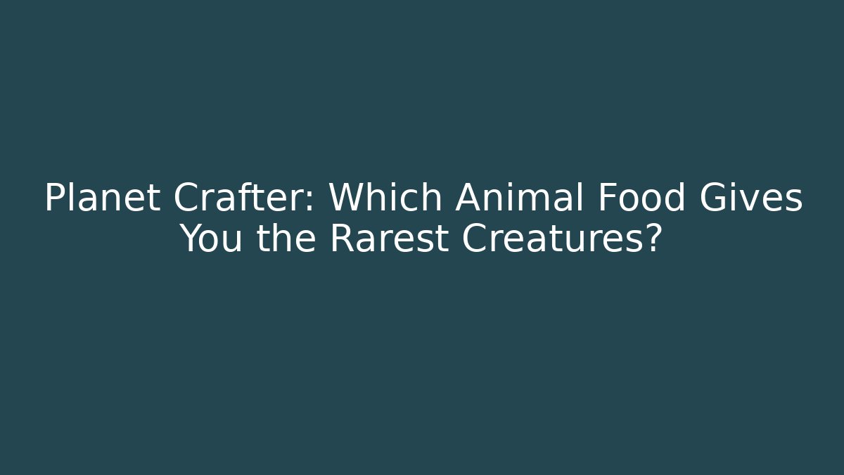 Planet Crafter: Which Animal Food Gives You the Rarest Creatures?