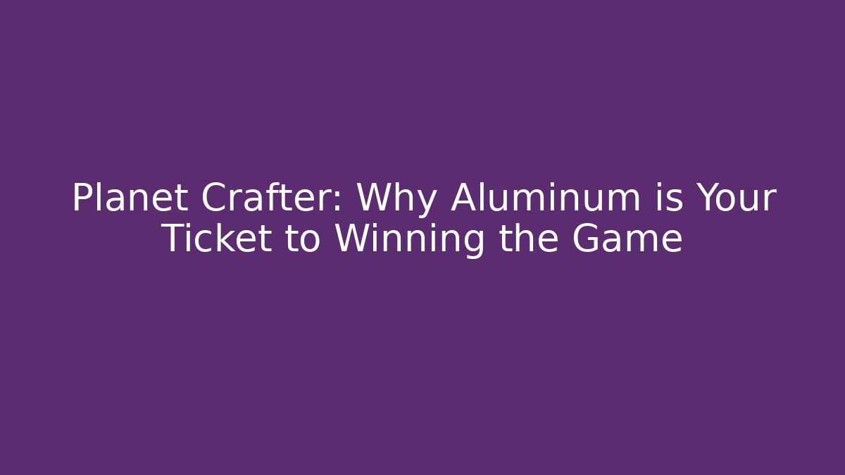 Planet Crafter: Why Aluminum is Your Ticket to Winning the Game
