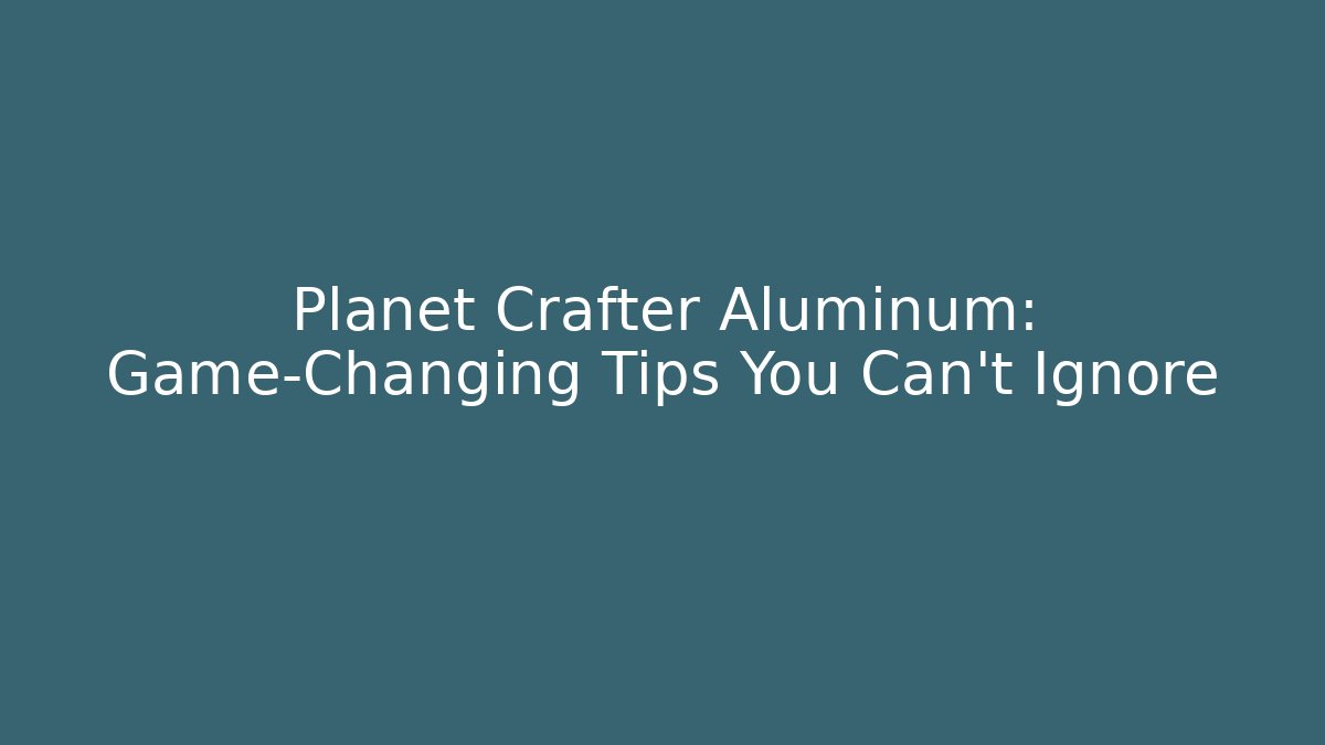 Planet Crafter Aluminum: Game-Changing Tips You Can't Ignore