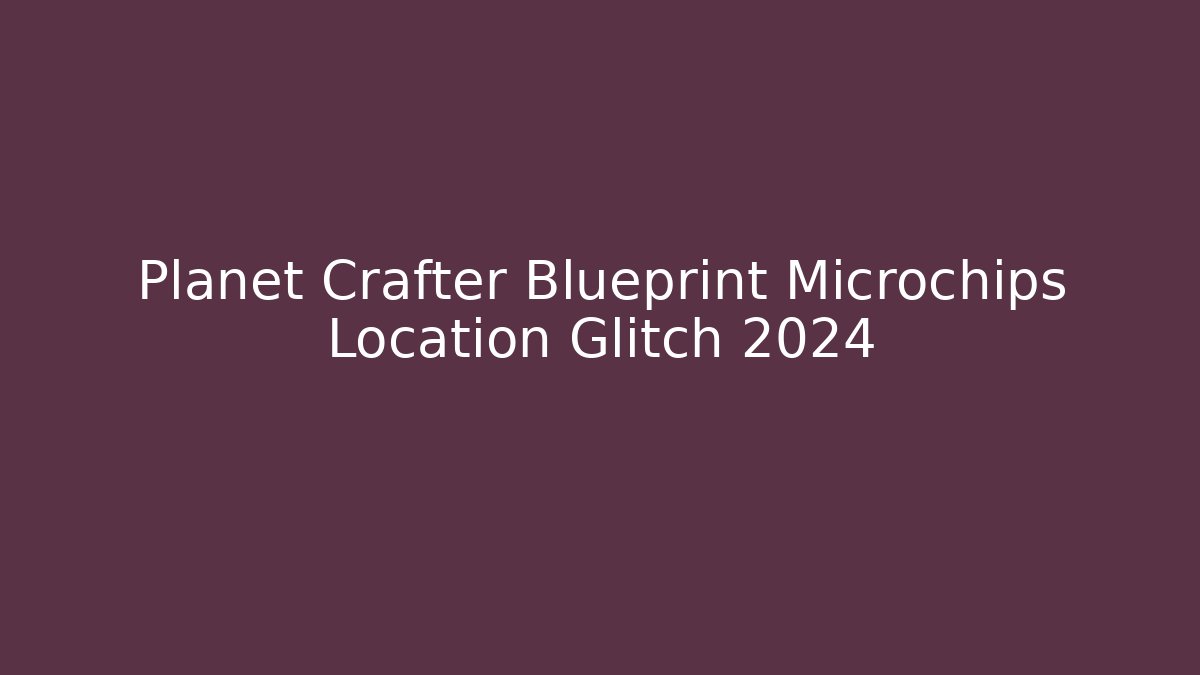 Planet Crafter Blueprint Microchips Location Glitch 2024