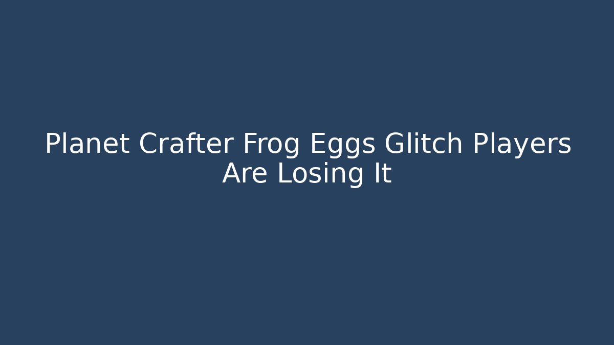 Planet Crafter Frog Eggs Glitch Players Are Losing It