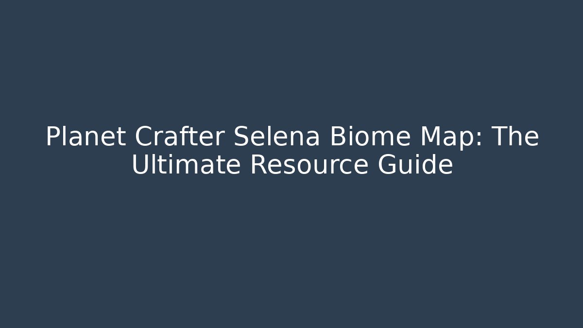 Planet Crafter Selena Biome Map: The Ultimate Resource Guide - Critter Realm