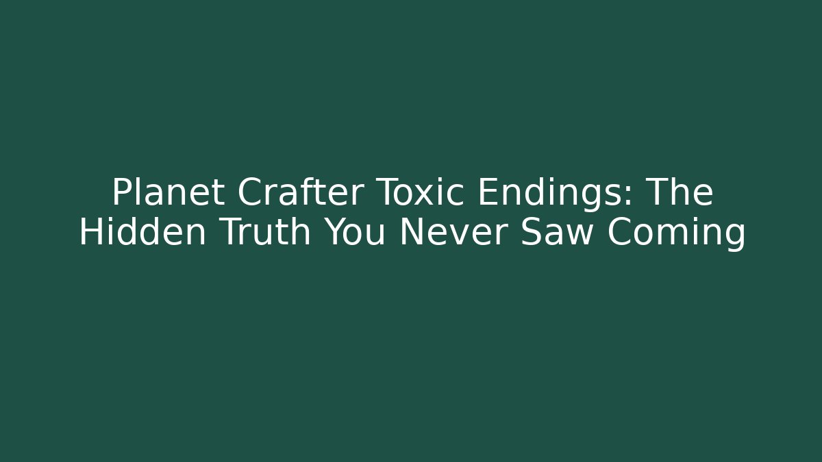 Planet Crafter Toxic Endings: The Hidden Truth You Never Saw Coming