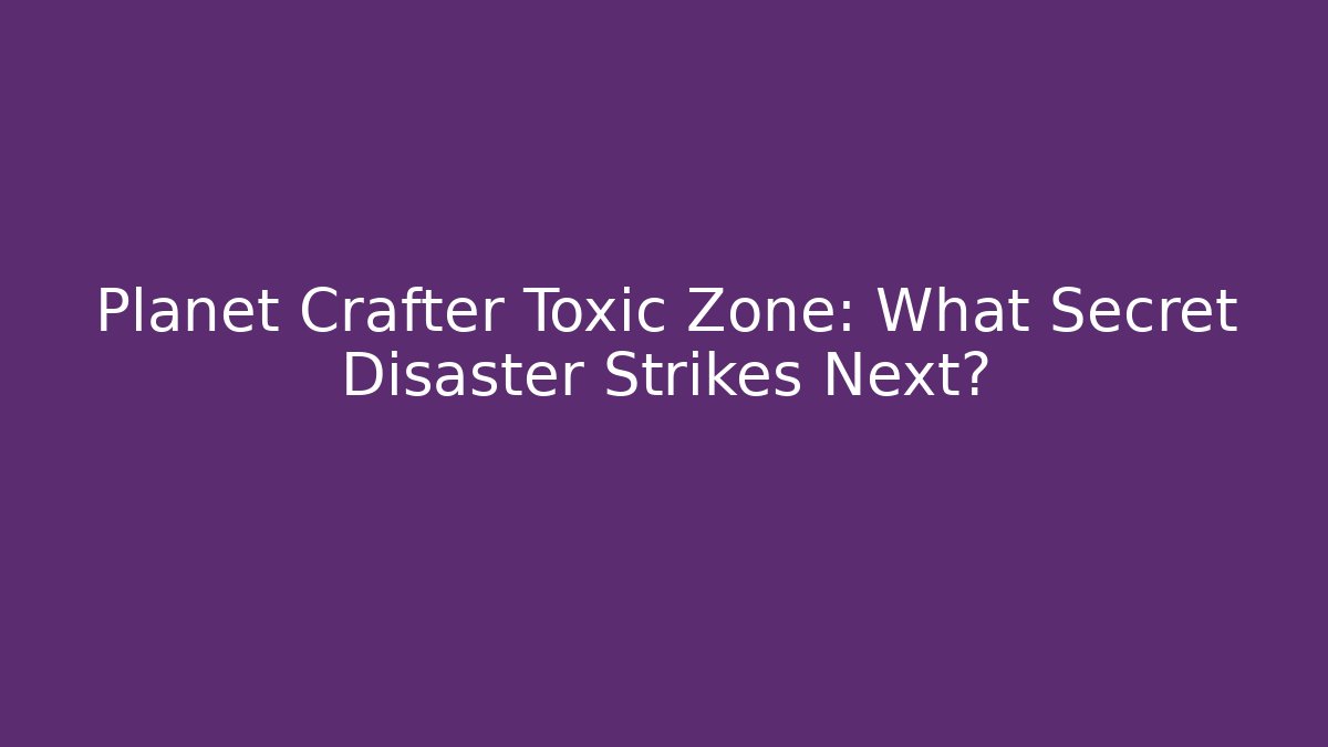 Planet Crafter Toxic Zone: What Secret Disaster Strikes Next?