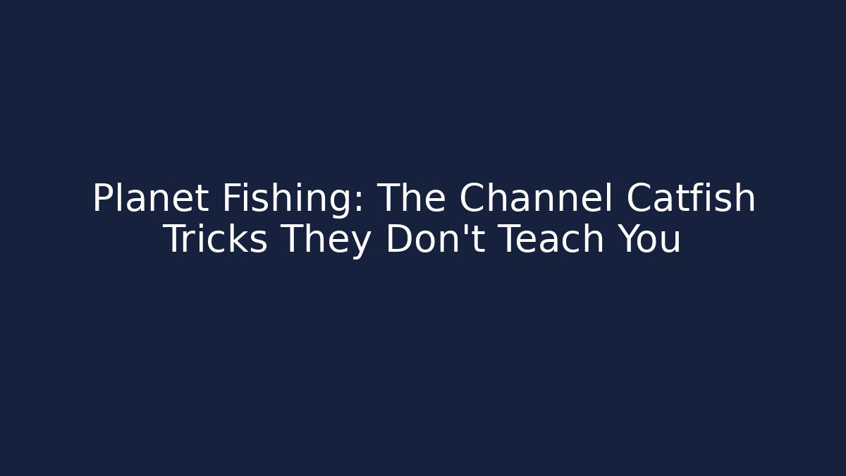 Planet Fishing: The Channel Catfish Tricks They Don't Teach You