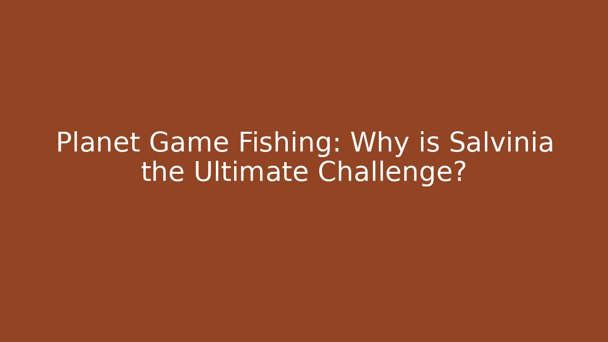 Planet Game Fishing: Why is Salvinia the Ultimate Challenge?