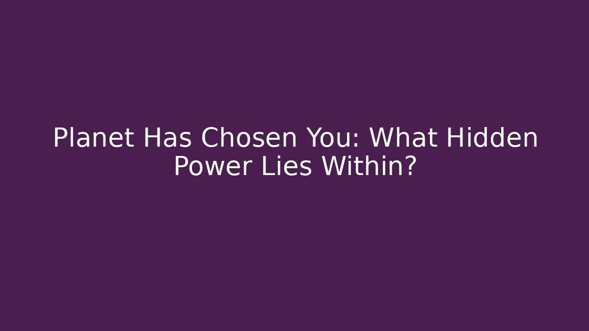 Planet Has Chosen You: What Hidden Power Lies Within?