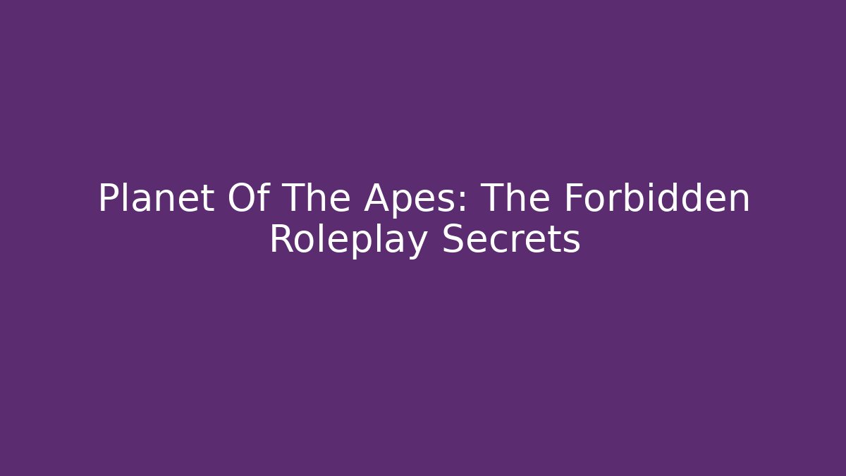 Planet Of The Apes: The Forbidden Roleplay Secrets