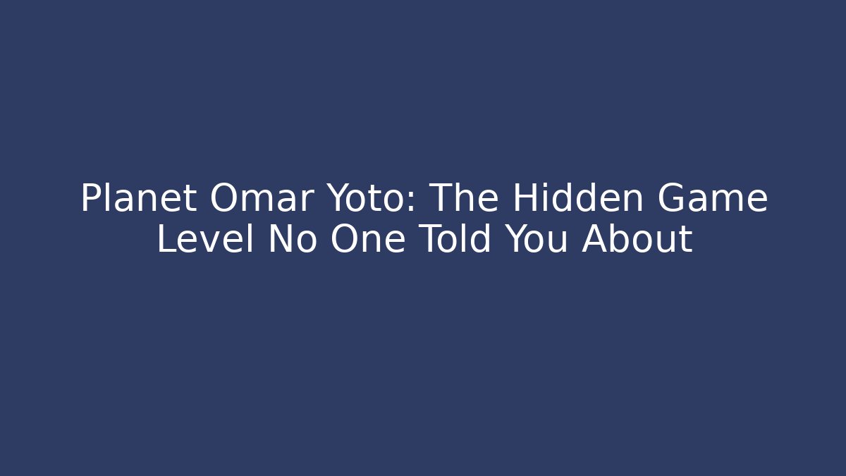 Planet Omar Yoto: The Hidden Game Level No One Told You About