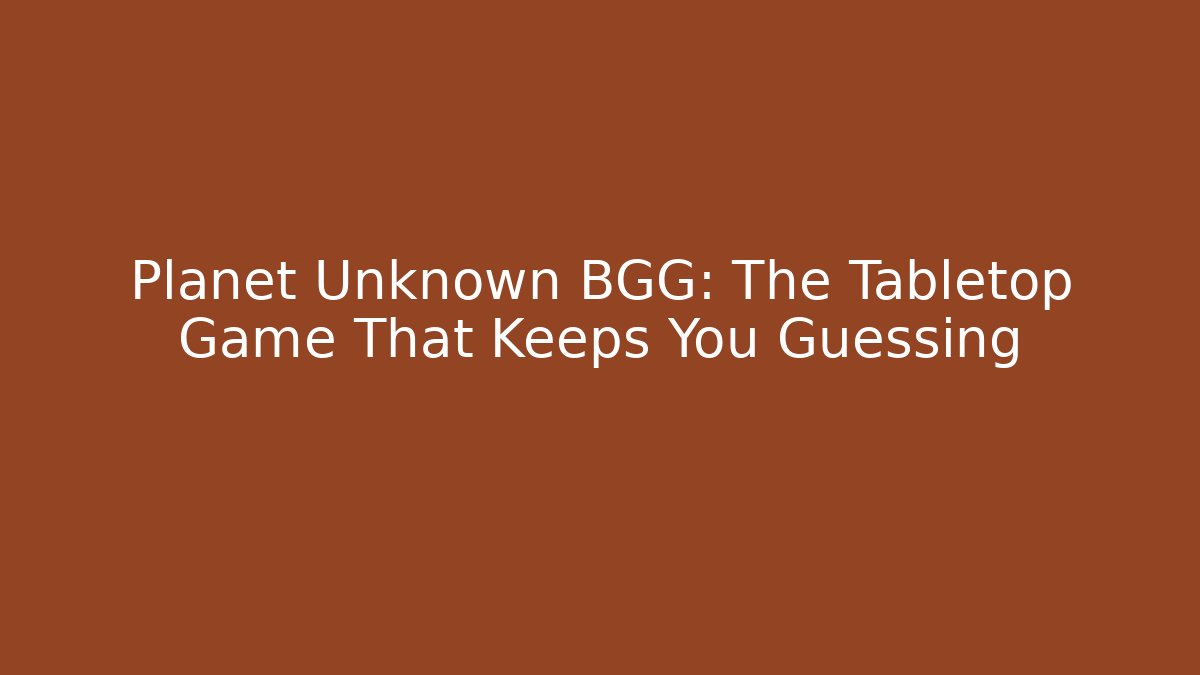 Planet Unknown BGG: The Tabletop Game That Keeps You Guessing