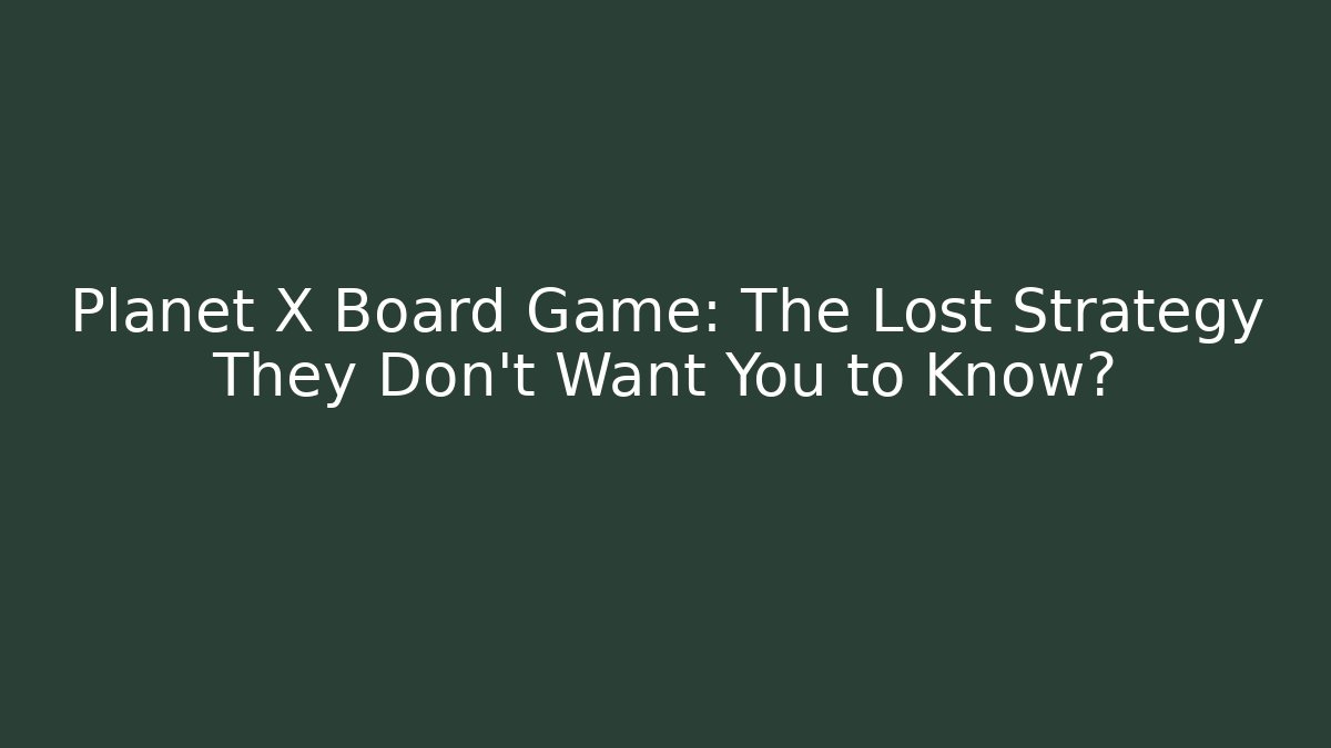 Planet X Board Game: The Lost Strategy They Don’t Want You to Know?